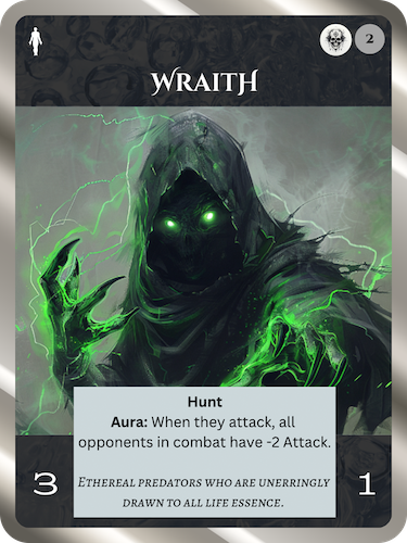 Uncommon Death Soul. Wraith. Cost: 1 Death, 2 Any. 3 Attack, 1 Health. Hunt. Aura: when they attack, all opponents in combat have -2 Attack. Flavor text: Ethereal predators who are unerringly drawn to all life essence.