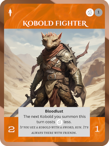 Common Fire Soul. Kobold Fighter. Cost: 1 Fire, 1 Any. 2 Attack, 1 Health. Bloodlust. The next Kobold you summon this turn costs 1 Fire less. Flavor text: If you see a Kobold with a sword, run. It's always there with friends.