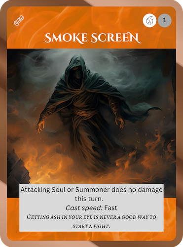 Common Fire Spell. Smoke Screen. Cost: 1 Fire, 1 Any. Attacking Soul or Summoner does no damage this turn. Cast speed: Fast. Flavor text: Getting ash in your eye is never a good way to start a fight.