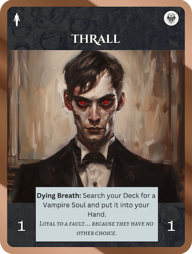 Common Death Soul. Thrall. Cost: 1 Death. 1 Attack, 1 Health. Dying Breath: Search your deck for a Vampire Soul and put it in your hand. Flavor text: Loyal to a fault… because they have no other choice.