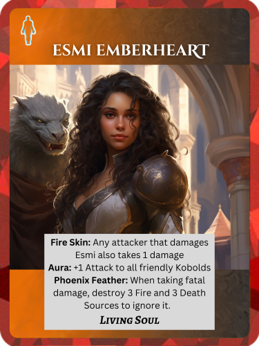 Epic Fire/Death Living Soul. Esmi Emberheart. Abilities: Fire Skin: Any attacker that damages Esmi also takes 1 damage. Aura: +1 Attack to all friendly Kobolds. Phoenix Feather: When taking fatal damage, destroy 3 Fire and 3 Death Sources to ignore it.