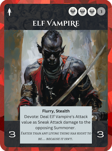 Epic Death Soul. Elf Vampire. Cost: 3 Death, 3 Any. 3 Attack, 3 Health. Flurry, Stealth. Devote: deal Elf Vampire's Attack value as Sneak Attack damage to opposing Summoner. Flavor text: Faster than any living thing has a right to be… because it isn't.