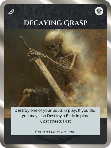 Uncommon Death Spell. Decaying Grasp. Cost: 1 Death. Destroy one of your Souls in play. If you did, you may also destroy a Relic in play. Cast speed: Fast. Flavor text: You can't take it with you.