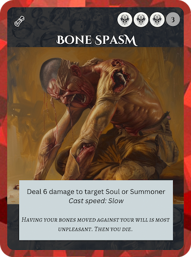 Epic Death Spell. Bone Spasm. Cost: 3 Death, 3 Any. Deal 6 damage to target Soul or Summoner. Cast speed: Slow. Flavor text: Having your bones moved against your will is most unpleasant. Then you die.