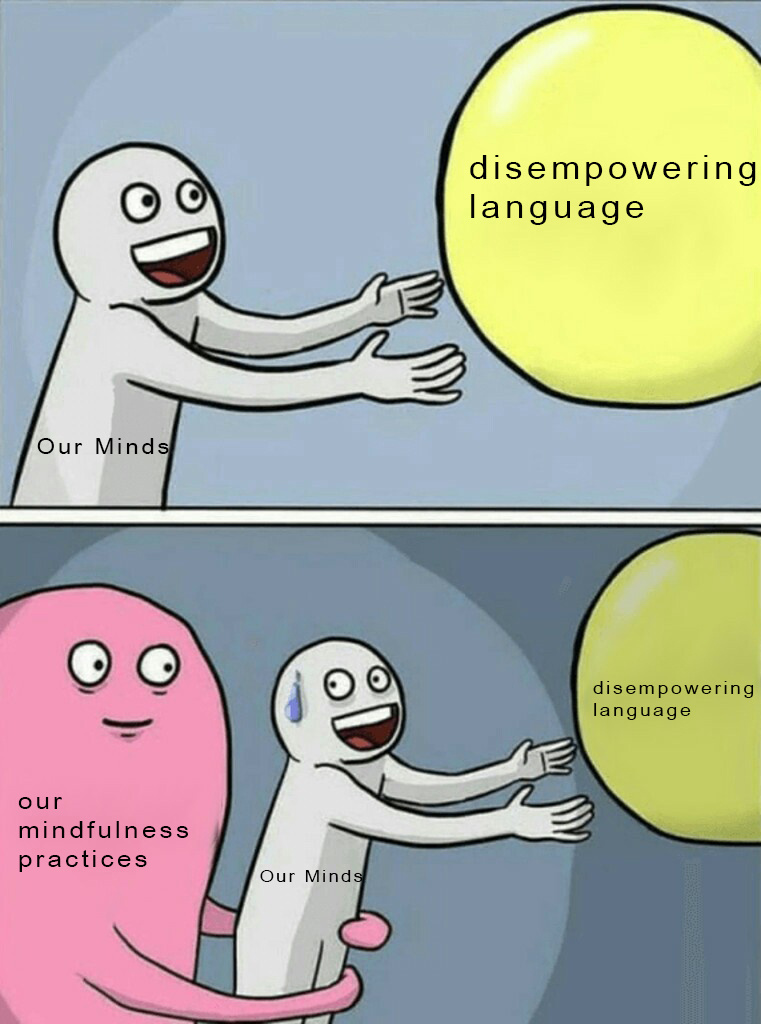meme of a dude n reaching for a bubble that says "disempowering language" and then another part where a blobby dude named "our mindfulness practices" is pulling our minds away from the disempowering language bubble