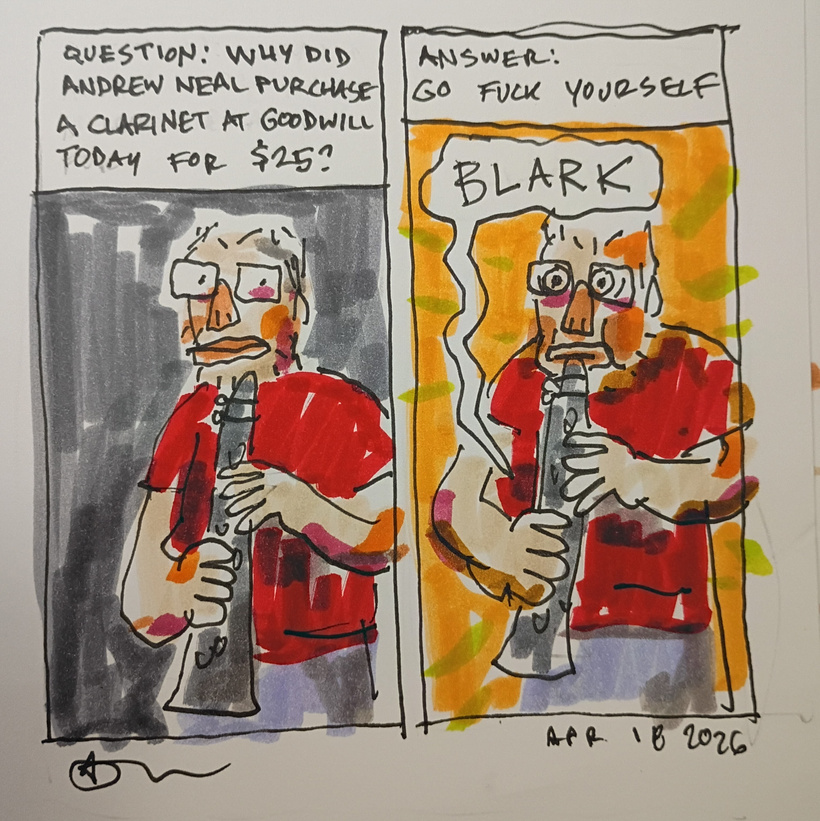 A roughly drawn comic in ink and marker. Panel 1 is me holding a clarinet with the caption "question: why did Andrew Neal purchase a clarinet at Goodwill today for $25?" Panel 2 is me blowing on the clarinet and it going BLARK with the caption "answer: go fuck yourself."